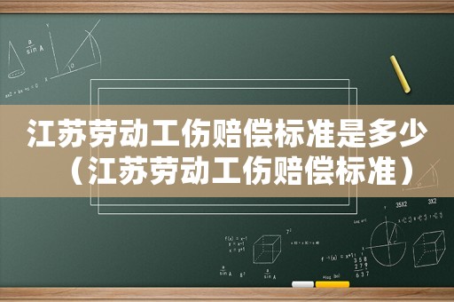 江蘇勞動工傷賠償標準是多少（江蘇勞動工傷賠償標準）
