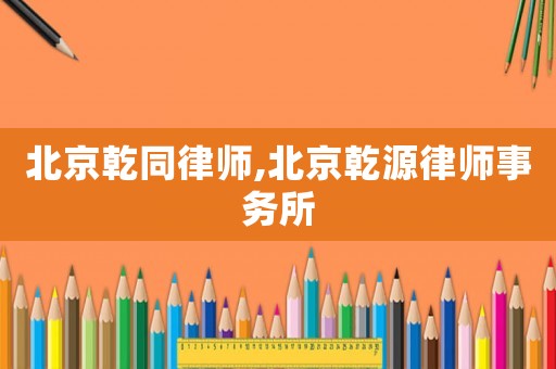 北京乾同律師,北京乾源律師事務所