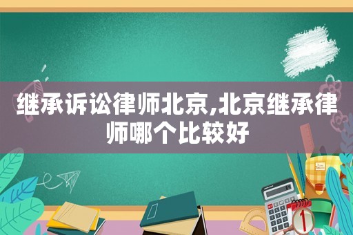 繼承訴訟律師北京,北京繼承律師哪個比較好