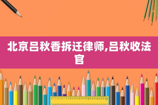 北京呂秋香拆遷律師,呂秋收法官