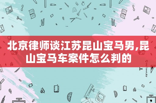 北京律師談江蘇昆山寶馬男,昆山寶馬車案件怎么判的