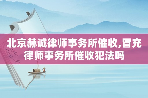北京赫誠律師事務所催收,冒充律師事務所催收犯法嗎