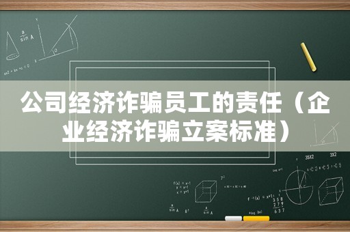 公司經濟詐騙員工的責任（企業經濟詐騙立案標準）