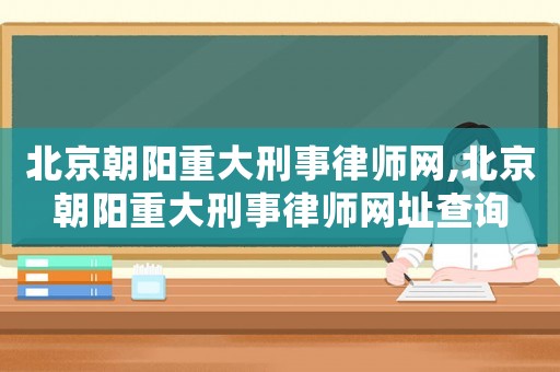 北京朝陽重大刑事律師網,北京朝陽重大刑事律師網址查詢