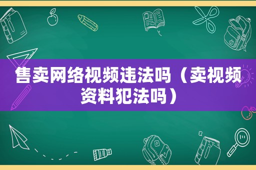 售賣網絡視頻違法嗎（賣視頻資料犯法嗎）