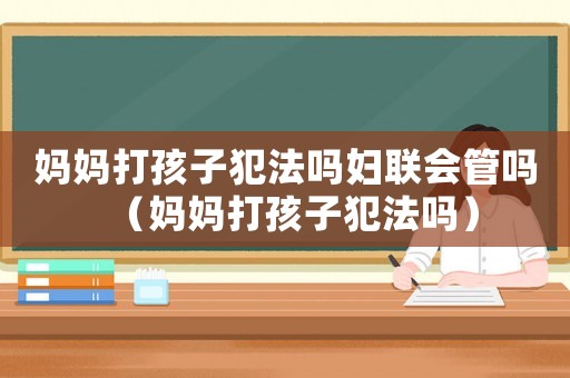 媽媽打孩子犯法嗎婦聯(lián)會(huì)管嗎（媽媽打孩子犯法嗎）