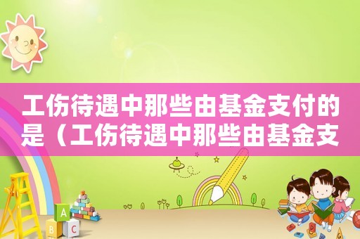 工傷待遇中那些由基金支付的是（工傷待遇中那些由基金支付）