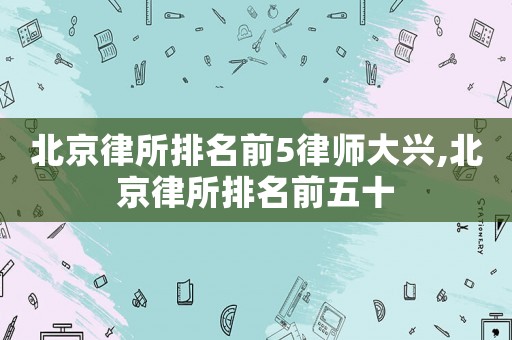 北京律所排名前5律師大興,北京律所排名前五十
