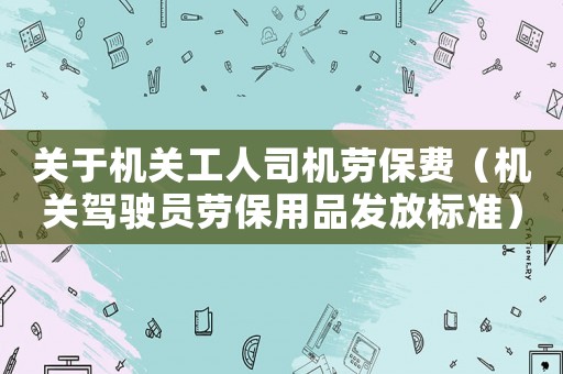 關于機關工人司機勞保費（機關駕駛員勞保用品發放標準）