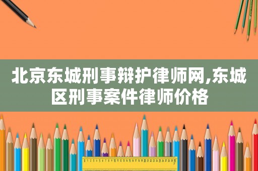 北京東城刑事辯護(hù)律師網(wǎng),東城區(qū)刑事案件律師價(jià)格