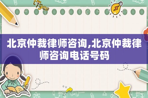 北京仲裁律師咨詢,北京仲裁律師咨詢電話號碼