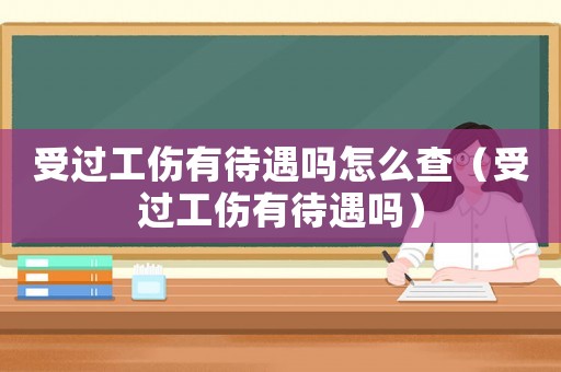 受過(guò)工傷有待遇嗎怎么查（受過(guò)工傷有待遇嗎）