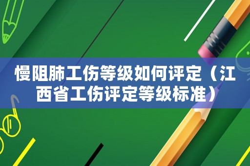 慢阻肺工傷等級(jí)如何評(píng)定（江西省工傷評(píng)定等級(jí)標(biāo)準(zhǔn)）