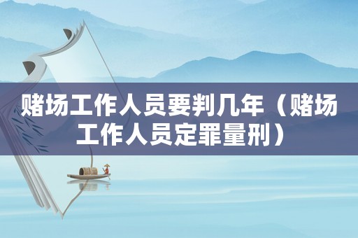 賭場工作人員要判幾年（賭場工作人員定罪量刑）