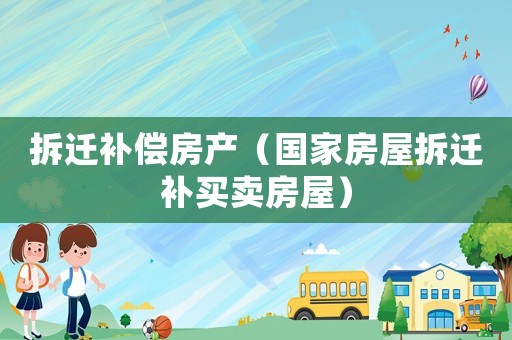 拆遷補償房產（國家房屋拆遷補買賣房屋）