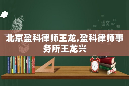 北京盈科律師王龍,盈科律師事務(wù)所王龍興