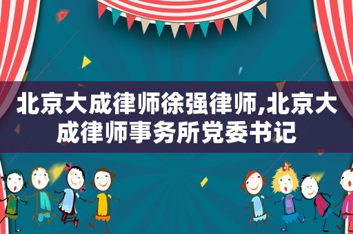 北京大成律師徐強律師,北京大成律師事務所黨委書記