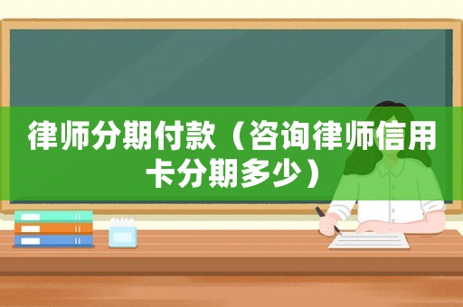 律師分期付款（咨詢律師信用卡分期多少）