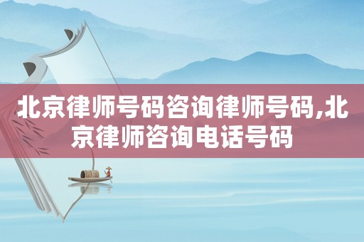 北京律師號碼咨詢律師號碼,北京律師咨詢電話號碼
