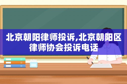 北京朝陽律師投訴,北京朝陽區(qū)律師協(xié)會(huì)投訴電話