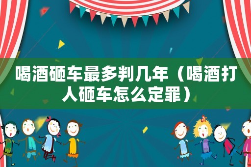 喝酒砸車最多判幾年（喝酒打人砸車怎么定罪）