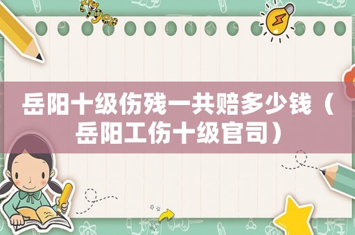 岳陽十級傷殘一共賠多少錢（岳陽工傷十級官司）