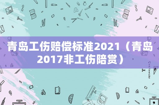青島工傷賠償標準2021（青島2017非工傷陪賞）