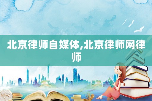 北京律師自媒體,北京律師網(wǎng)律師