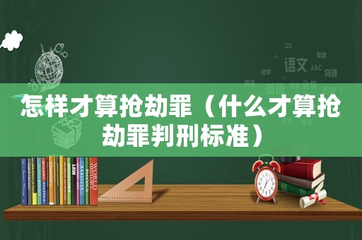 怎樣才算搶劫罪（什么才算搶劫罪判刑標(biāo)準(zhǔn)）