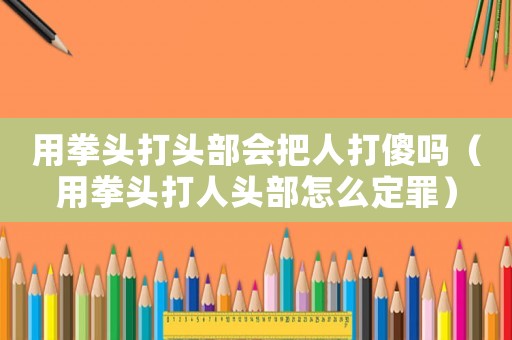 用拳頭打頭部會把人打傻嗎（用拳頭打人頭部怎么定罪）
