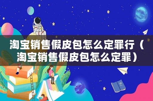 淘寶銷(xiāo)售假皮包怎么定罪行（淘寶銷(xiāo)售假皮包怎么定罪）