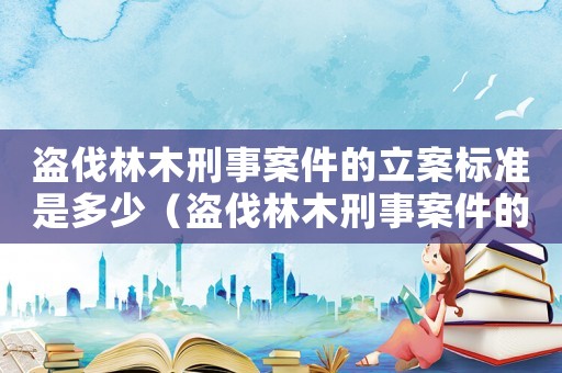 盜伐林木刑事案件的立案標準是多少（盜伐林木刑事案件的立案標準）