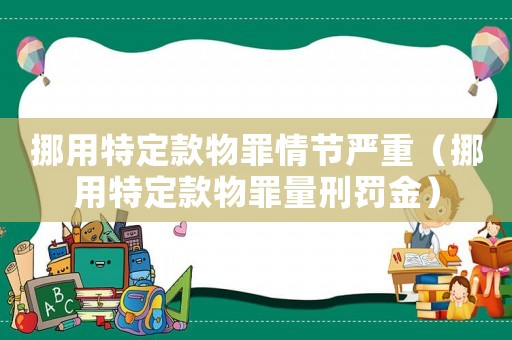 挪用特定款物罪情節(jié)嚴(yán)重（挪用特定款物罪量刑罰金）