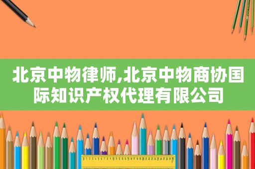 北京中物律師,北京中物商協國際知識產權代理有限公司