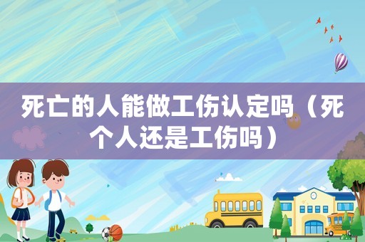 死亡的人能做工傷認定嗎（死個人還是工傷嗎）