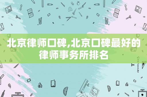北京律師口碑,北京口碑最好的律師事務所排名
