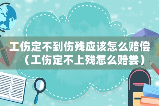 工傷定不到傷殘應該怎么賠償（工傷定不上殘怎么賠嘗）