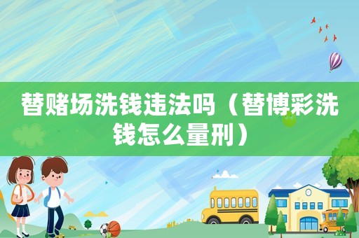 替賭場(chǎng)洗錢(qián)違法嗎（替博彩洗錢(qián)怎么量刑）