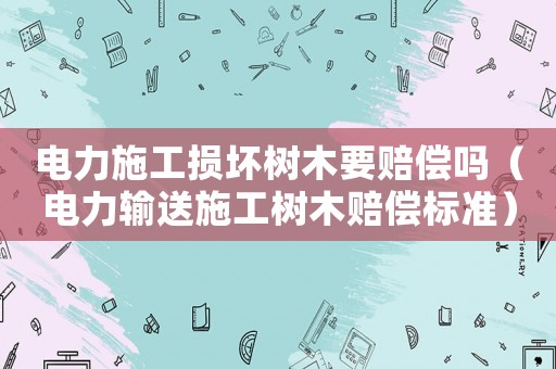 電力施工損壞樹木要賠償嗎（電力輸送施工樹木賠償標準）
