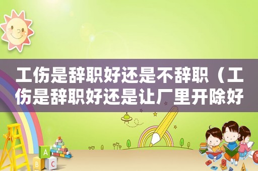 工傷是辭職好還是不辭職（工傷是辭職好還是讓廠里開(kāi)除好）