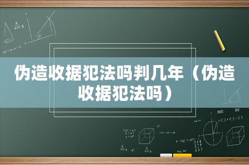 偽造收據犯法嗎判幾年（偽造收據犯法嗎）