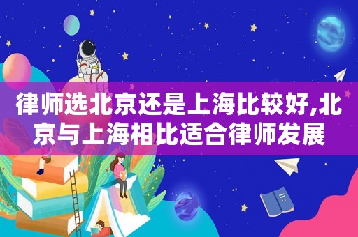 律師選北京還是上海比較好,北京與上海相比適合律師發展