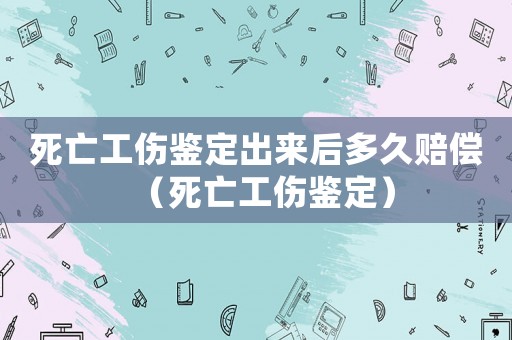 死亡工傷鑒定出來后多久賠償（死亡工傷鑒定）
