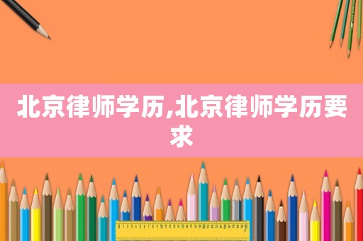 北京律師學(xué)歷,北京律師學(xué)歷要求