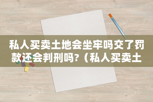 私人買賣土地會坐牢嗎交了罰款還會判刑嗎?（私人買賣土地犯法嗎）