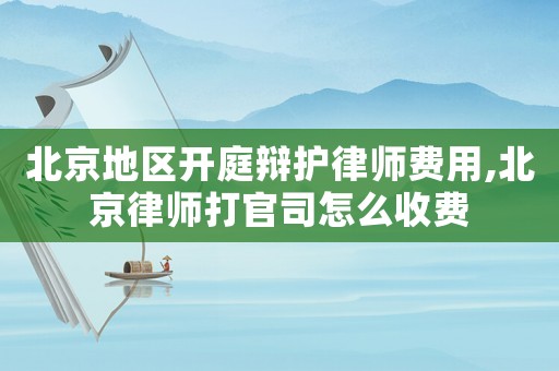 北京地區開庭辯護律師費用,北京律師打官司怎么收費