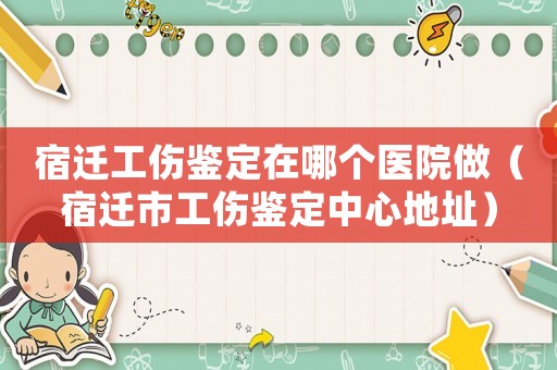宿遷工傷鑒定在哪個醫(yī)院做（宿遷市工傷鑒定中心地址）