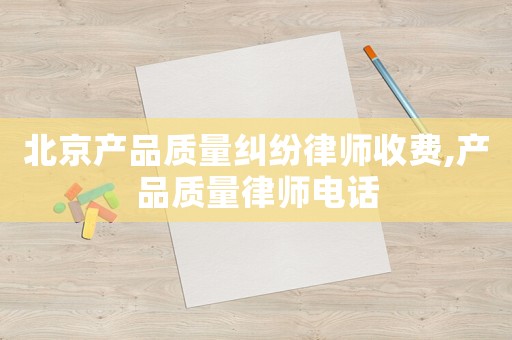 北京產品質量糾紛律師收費,產品質量律師電話