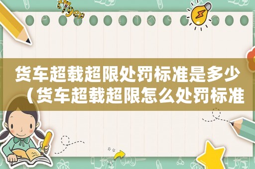 貨車超載超限處罰標(biāo)準(zhǔn)是多少（貨車超載超限怎么處罰標(biāo)準(zhǔn)）