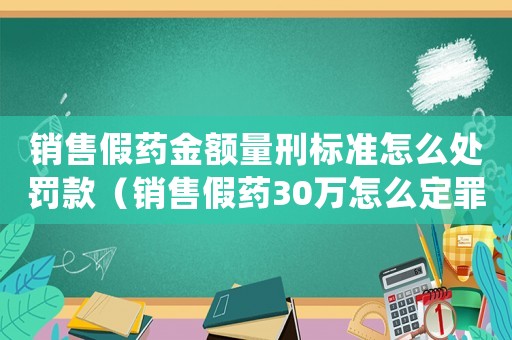 銷(xiāo)售假藥金額量刑標(biāo)準(zhǔn)怎么處罰款（銷(xiāo)售假藥30萬(wàn)怎么定罪啊）